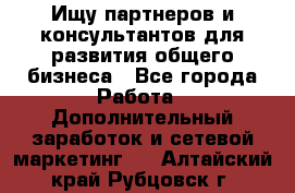 Ищу партнеров и консультантов для развития общего бизнеса - Все города Работа » Дополнительный заработок и сетевой маркетинг   . Алтайский край,Рубцовск г.